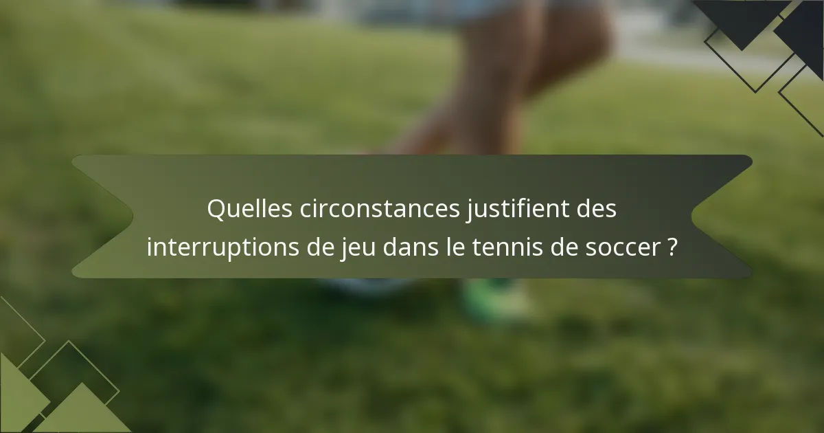 Quelles circonstances justifient des interruptions de jeu dans le tennis de soccer ?