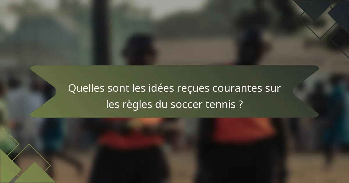 Quelles sont les idées reçues courantes sur les règles du soccer tennis ?