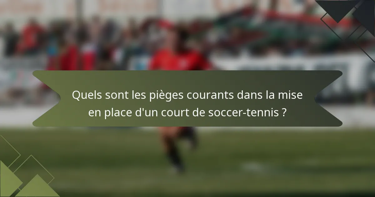 Quels sont les pièges courants dans la mise en place d'un court de soccer-tennis ?